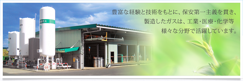 豊富な経験と技術をもとに、保安第一主義を貫き、製造したガスは、工業・医療・化学等の様々な分野で活躍しています。