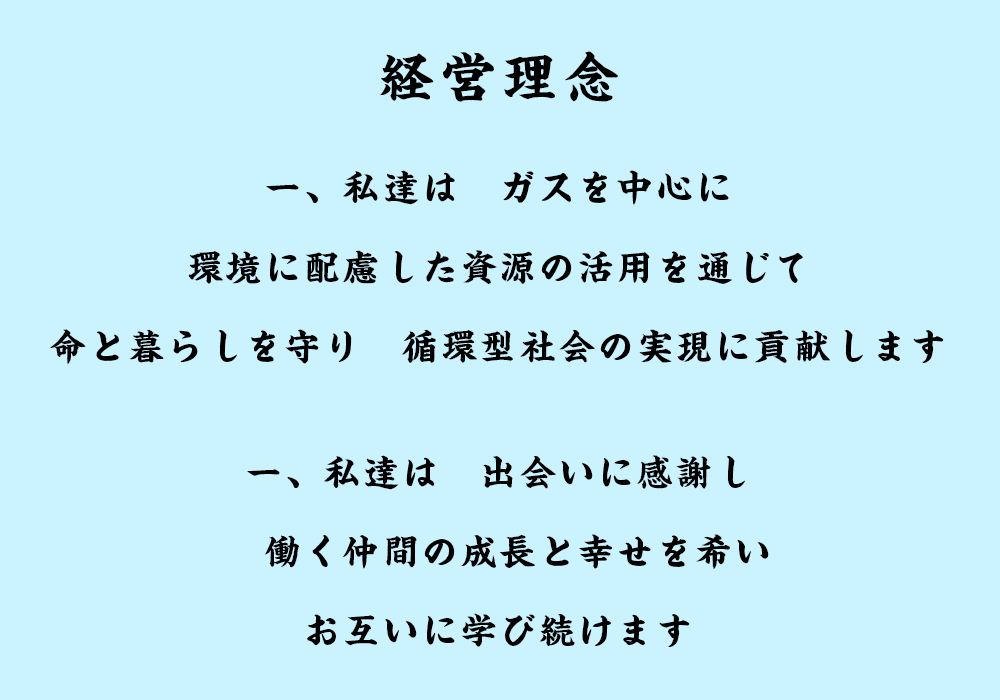 一、私達はガスを中心に環境に配慮した資源の活用を通じて命と暮らしを守り　循環型社会の実現に貢献します一、私達は　出会いに感謝し　働く仲間の成長と幸を希いお互いに学び続けます